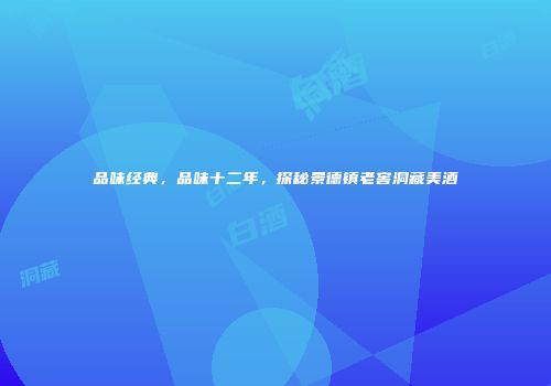 品味经典，品味十二年，探秘景德镇老窖洞藏美酒