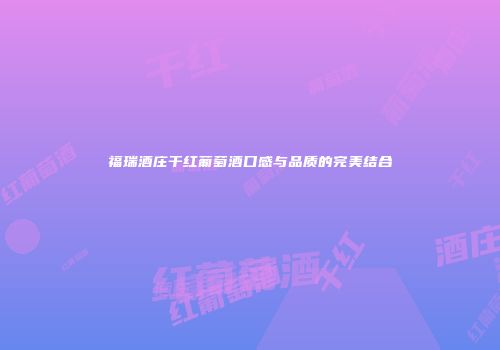 福瑞酒庄干红葡萄酒口感与品质的完美结合
