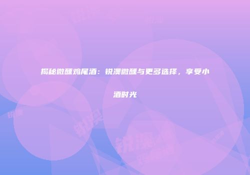 揭秘微醺鸡尾酒：锐澳微醺与更多选择，享受小酒时光