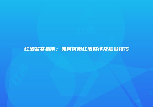 红酒鉴赏指南：如何辨别红酒好坏及挑选技巧