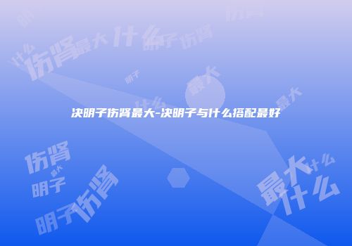 决明子伤肾最大-决明子与什么搭配最好