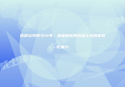 百龄坛特醇与12年：深度解析两款威士忌的差异化魅力