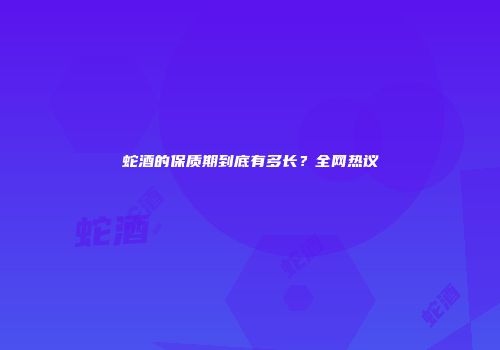 蛇酒的保质期到底有多长？全网热议