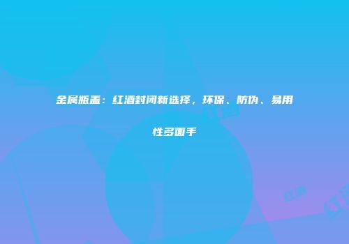 金属瓶盖：红酒封闭新选择，环保、防伪、易用性多面手