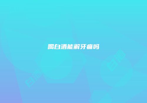 喝白酒能解牙痛吗