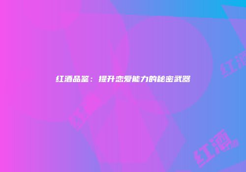 红酒品鉴：提升恋爱能力的秘密武器