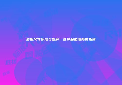 酒柜尺寸标准与图解：选择合适酒柜的指南