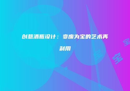 创意酒瓶设计：变废为宝的艺术再利用