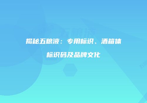 揭秘五粮液：专用标识、酒箱体标识码及品牌文化