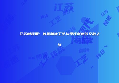 江苏御稀酒：传统酿造工艺与现代创新的交融之旅