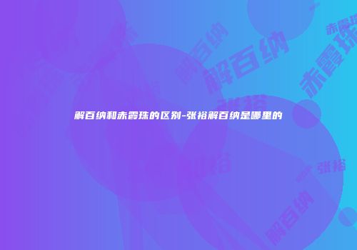 解百纳和赤霞珠的区别-张裕解百纳是哪里的