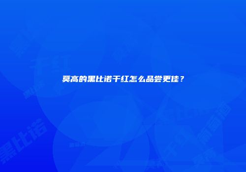 莫高的黑比诺干红怎么品尝更佳？