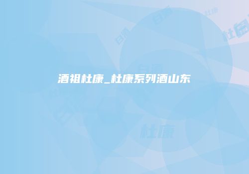 酒祖杜康_杜康系列酒山东