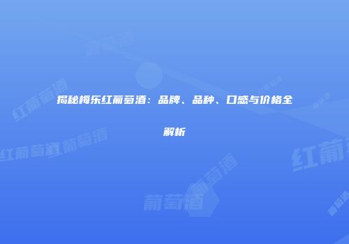 揭秘梅乐红葡萄酒：品牌、品种、口感与价格全解析