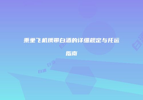 乘坐飞机携带白酒的详细规定与托运指南