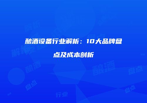 酿酒设备行业解析：10大品牌盘点及成本剖析