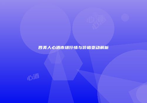 四美人心酒市场行情与价格变动解析