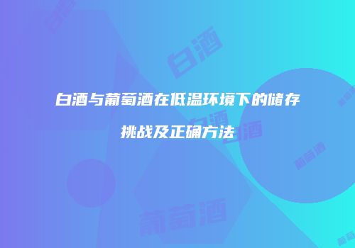 白酒与葡萄酒在低温环境下的储存挑战及正确方法