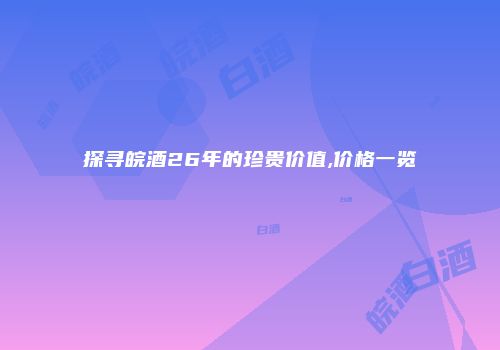 探寻皖酒26年的珍贵价值,价格一览