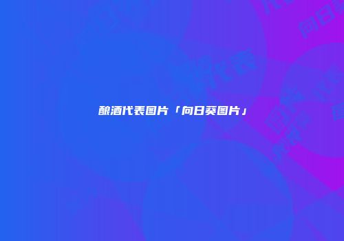 酿酒代表图片「向日葵图片」