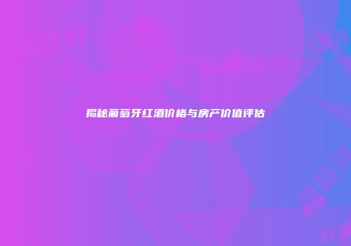 揭秘葡萄牙红酒价格与房产价值评估
