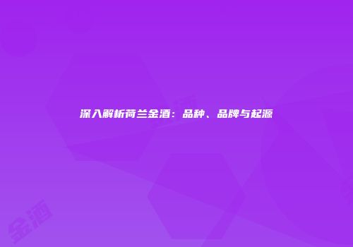 深入解析荷兰金酒：品种、品牌与起源