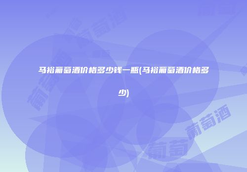 马裕葡萄酒价格多少钱一瓶(马裕葡萄酒价格多少)