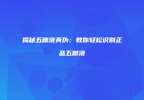 揭秘五粮液真伪：教你轻松识别正品五粮液