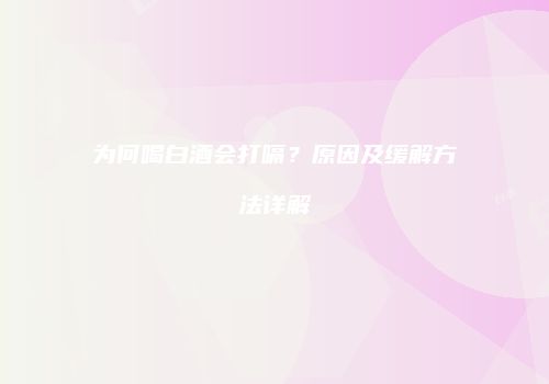 为何喝白酒会打嗝？原因及缓解方法详解