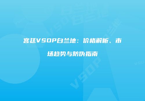 宫廷VSOP白兰地：价格解析、市场趋势与防伪指南