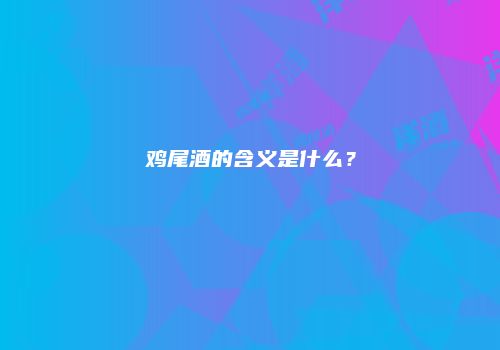 鸡尾酒的含义是什么？