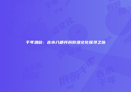 千年酒韵：吉水八都井府醉酒文化探寻之旅