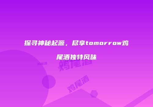 探寻神秘起源，尽享tomorrow鸡尾酒独特风味