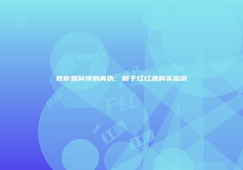 教你如何辨别真伪：朝干红红酒购买指南