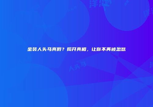 金装人头马真假？揭开真相，让你不再被忽悠