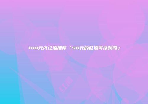 100元内红酒推荐「50元的红酒可以喝吗」