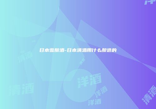 日本雪酿酒-日本清酒用什么酿造的