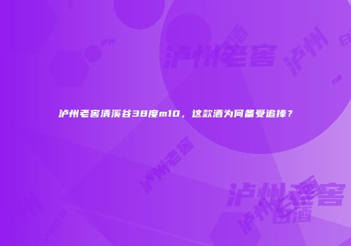 泸州老窖清溪谷38度m10，这款酒为何备受追捧？