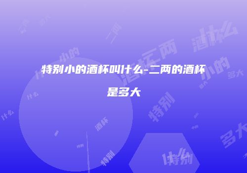 特别小的酒杯叫什么-二两的酒杯是多大