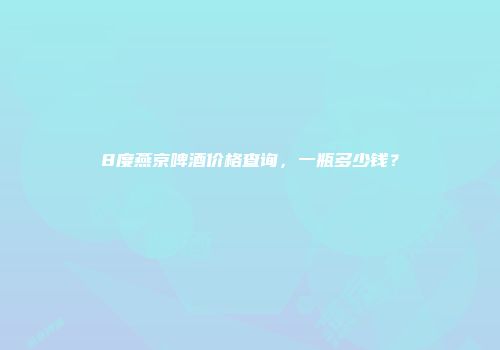 8度燕京啤酒价格查询，一瓶多少钱？