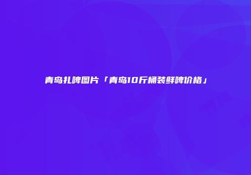 青岛扎啤图片「青岛10斤桶装鲜啤价格」