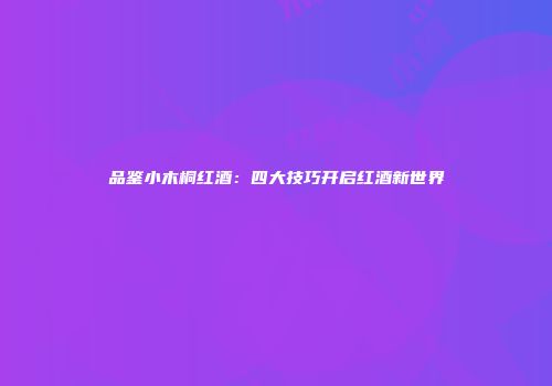 品鉴小木桐红酒：四大技巧开启红酒新世界
