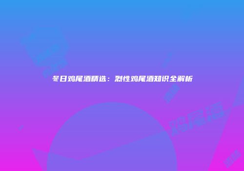 冬日鸡尾酒精选：烈性鸡尾酒知识全解析