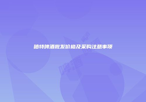 哈特啤酒批发价格及采购注意事项