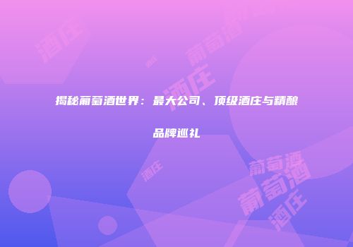 揭秘葡萄酒世界：最大公司、顶级酒庄与精酿品牌巡礼