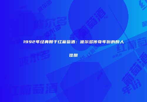 1992年经典朝干红葡萄酒：波尔多传奇年份的醉人佳酿