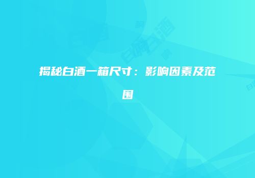 揭秘白酒一箱尺寸：影响因素及范围