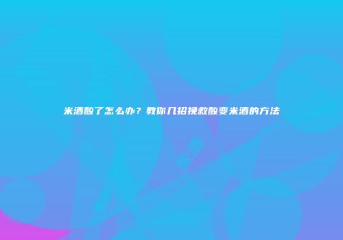 米酒酸了怎么办？教你几招挽救酸变米酒的方法
