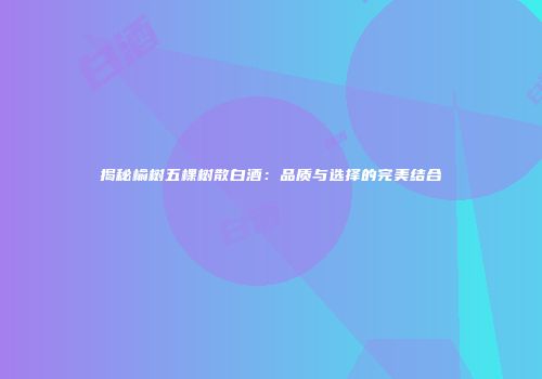 揭秘榆树五棵树散白酒：品质与选择的完美结合