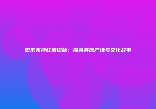 史东美神红酒揭秘：探寻其原产地与文化故事